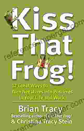 Kiss That Frog : 12 Great Ways To Turn Negatives Into Positives In Your Life And Work