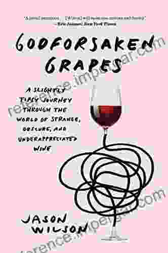 Godforsaken Grapes: A Slightly Tipsy Journey Through The World Of Strange Obscure And Underappreciated Wine