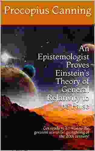 An Epistemologist Proves Einstein S Theory Of General Relativity To Be False: Get Ready To Be Wise To The Greatest Scientific Gaslighting Of The 20th Century