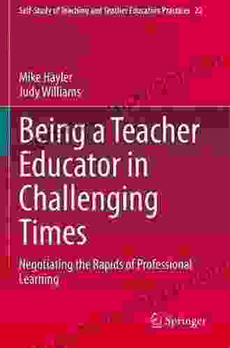 Being A Teacher Educator In Challenging Times: Negotiating The Rapids Of Professional Learning (Self Study Of Teaching And Teacher Education Practices 22)