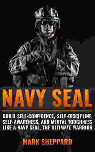 Navy SEAL: Build Self Confidence Self Discipline Self Awareness And Mental Toughness Like A Navy SEAL The Ultimate Warrior