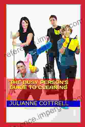 The Busy Person S Guide To Cleaning: Creating A Clean Living Environment With Minimal Time And Cost