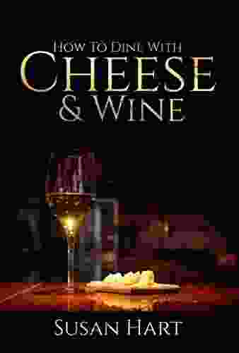 CHEESE WINE: HOW TO DINE WITH CHEESE AND WINE: Dazzle Your Guests With These Quick And Easy Tips