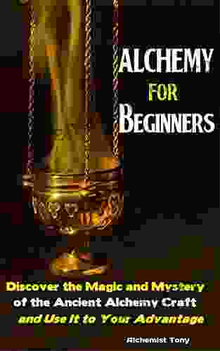 Alchemy For Beginners: Discover The Magic And Mystery Of The Ancient Alchemy Craft And Use It To Your Advantage