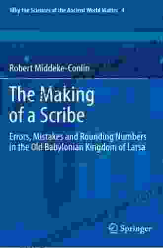 The Making Of A Scribe: Errors Mistakes And Rounding Numbers In The Old Babylonian Kingdom Of Larsa (Why The Sciences Of The Ancient World Matter 4)