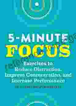 Five Minute Focus: Exercises To Reduce Distraction Improve Concentration And Increase Performance