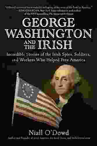 George Washington And The Irish: Incredible Stories Of The Irish Spies Soldiers And Workers Who Helped Free America