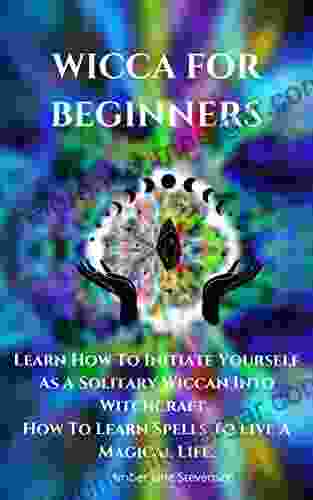 WICCA FOR BEGINNERS: Learn How To Initiate Yourself As A Solitary Wiccan Into Witchcraft How To Learn Spells To Live A Magical Life