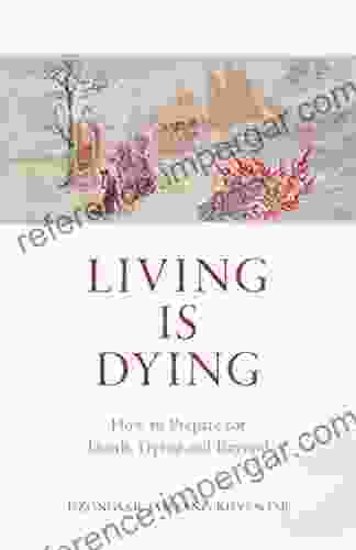 Living Is Dying: How To Prepare For Death Dying And Beyond