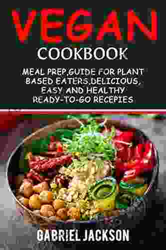 Vegan Cookbook: Meal Prep Guide For Plant Based Eaters Delicious Easy And Healthy Ready To Go Recipes