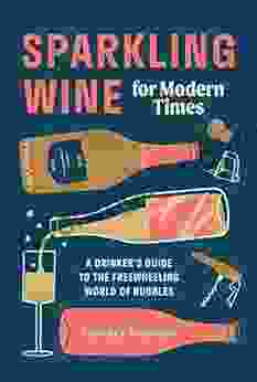 Sparkling Wine For Modern Times: A Drinker S Guide To The Freewheeling World Of Bubbles