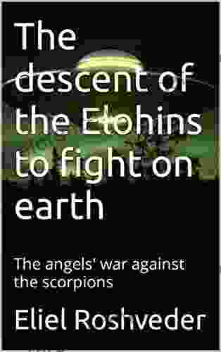 The Descent Of The Elohins To Fight On Earth: The Angels War Against The Scorpions (Instruction For The Approaching Apocalypse 8)