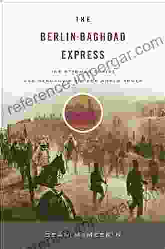 The Berlin Baghdad Express: The Ottoman Empire and Germany s Bid for World Power