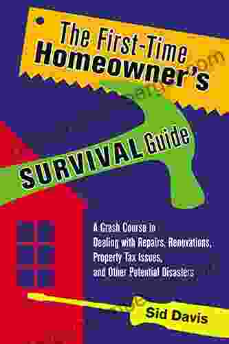 The First Time Homeowner S Survival Guide: A Crash Course In Dealing With Repairs Renovations Property Tax Issues And Other Potential Disasters