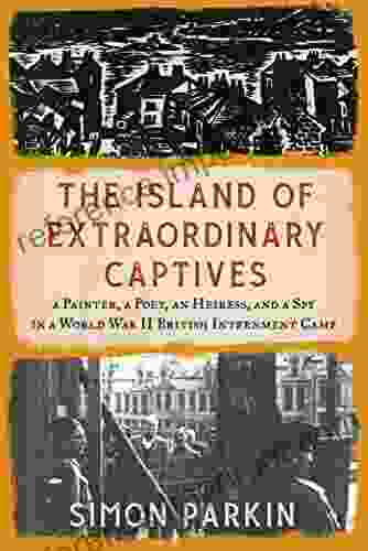 The Island Of Extraordinary Captives: A Painter A Poet An Heiress And A Spy In A World War II British Internment Camp