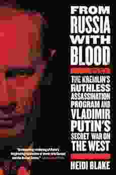 From Russia with Blood: The Kremlin s Ruthless Assassination Program and Vladimir Putin s Secret War on the West