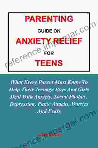 PARENTING GUIDE ON ANXIETY RELIEF FOR TEENS:: What Every Parent Must Know To Help Their Teenage Boys And Girls Deal With Anxiety Social Phobia Depression Panic Attacks Worries And Fears