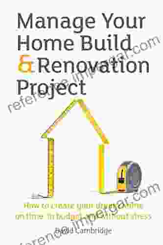 Manage Your Home Build Renovation Project: How To Create Your Dream Home On Time In Budget And Without Stress