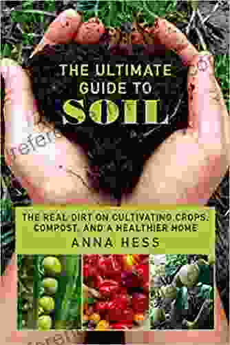 The Ultimate Guide To Soil: The Real Dirt On Cultivating Crops Compost And A Healthier Home (Permaculture Gardener 3)