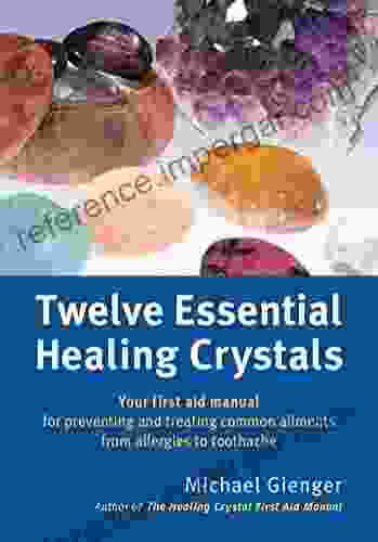 Twelve Essential Healing Crystals: Your First Aid Manual For Preventing And Treating Common Ailments From Allergies To Toothache