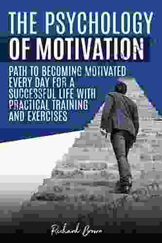 The Psychology Of Motivation: Path To Becoming Motivated Every Day For A Successful Life With Practical Training And Exercises