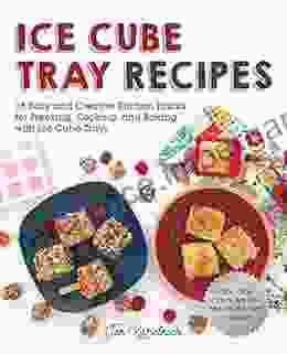 Ice Cube Tray Recipes: 75 Easy And Creative Kitchen Hacks For Freezing Cooking And Baking With Ice Cube Trays