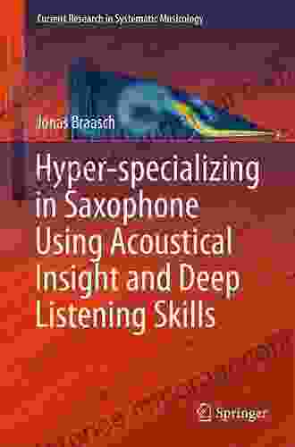 Hyper Specializing In Saxophone Using Acoustical Insight And Deep Listening Skills (Current Research In Systematic Musicology 6)