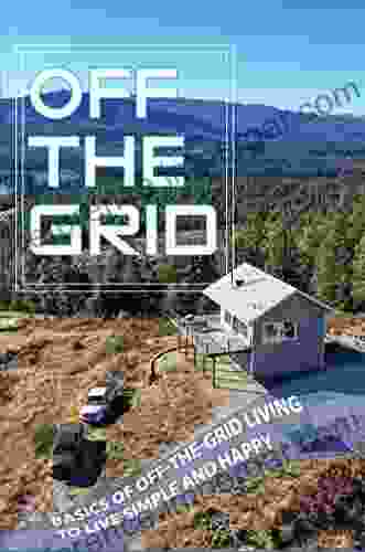 Off The Grid: Basics Of Off The Grid Living To Live Simple And Happy