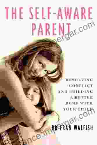 The Self Aware Parent: Resolving Conflict And Building A Better Bond With Your Child