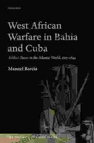 West African Warfare In Bahia And Cuba: Soldier Slaves In The Atlantic World 1807 1844 (The Past Present Series)