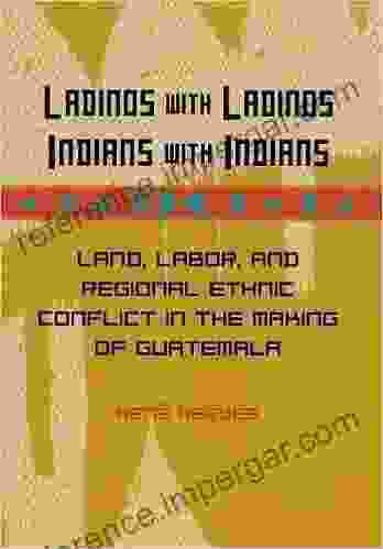 Ladinos With Ladinos Indians With Indians: Land Labor And Regional Ethnic Conflict In The Making Of Guatemala