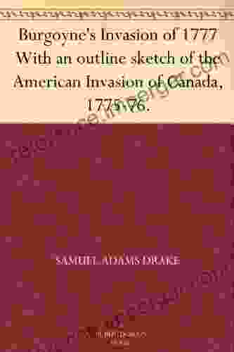 Burgoyne S Invasion Of 1777 With An Outline Sketch Of The American Invasion Of Canada 1775 76