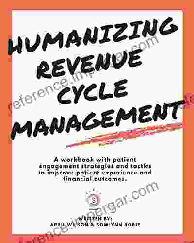 Humanizing Revenue Cycle Management: A Workbook With Patient Engagement Strategies And Tactics To Improve Patient Experience And Financial Outcomes